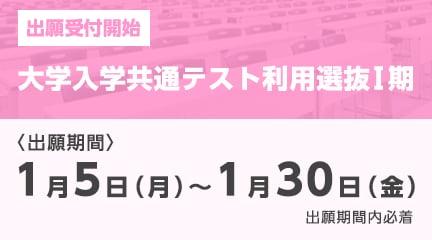 大学入学共通テスト利用選抜Ⅰ期の出願受付が始まります。
【出願期間】
1月5日（月）～1月30日（金）